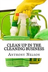 Clean Up in the Cleaning Business: A Comprehensive Guide on How to Start and Grow a New Cleaning Business (Paperback)