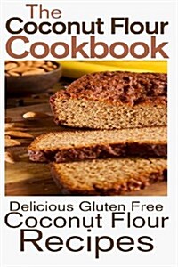 The Coconut Flour Cookbook: Delicious Gluten Free Coconut Flour Recipes (Paperback)