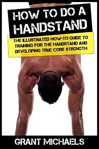 How to Do a Handstand: The Illustrated How-To Guide to Training for the Handstand and Developing True Core Strength (Paperback)
