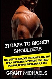 21 Days to Bigger Shoulders: The Illustrated Guide to the Best Shoulder Exercises and the Only Shoulder Workout You Need for Big, Broad Shoulders, (Paperback)