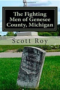 The Fighting Men of Genesee County, Michigan: Remembering the Sacrifices of Civil War Soldiers from the Flint Area (Paperback)