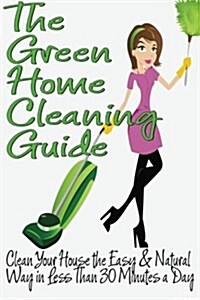 The Green Home Cleaning Guide: Clean Your House the Easy and Natural Way in Less Than 30 Minutes a Day (Paperback)