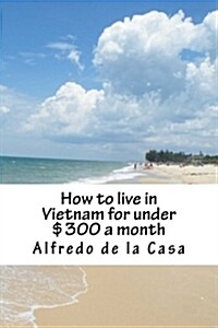 How to Live in Vietnam for Under $300 a Month: Working 10 Hours a Month (Paperback)