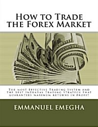 How to Trade the Forex Market: The Most Effective Trading System and the Best Intraday Trading Strategy That Guarantees Maximum Returns in Profit (Paperback)
