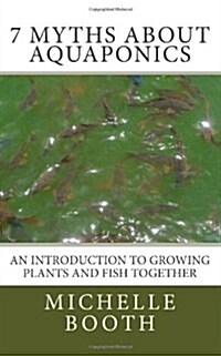 7 Myths about Aquaponics: An Introduction to Growing Plants and Fish Together (Paperback, 3)