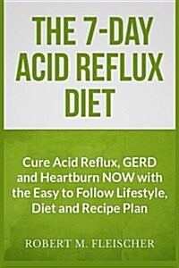 The 7-Day Acid Reflux Diet: Cure Acid Reflux, Gerd and Heartburn Now with the Easy to Follow Lifestyle, Diet and 45 Mouth-Watering Recipes (Paperback)
