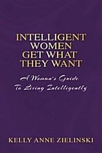 Intelligent Women Get What They Want: A Womans Guide To Living  Intelligently (Paperback)