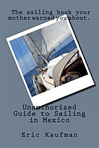 Unauthorized Guide to Sailing in Mexico: The sailing book your mother warned you about. (Paperback, 1st)