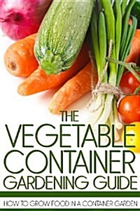 The Vegetable Container Gardening Guide: How to Grow Food in a Container Garden (Paperback)