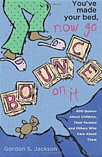 Youve Made Your Bed, Now Go Bounce on It: 800 Quotations about Children, Their Parents and Others Who Care about Them (Paperback)