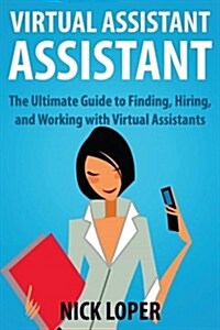 Virtual Assistant Assistant: The Ultimate Guide to Finding, Hiring, and Working with Virtual Assistants (Paperback)