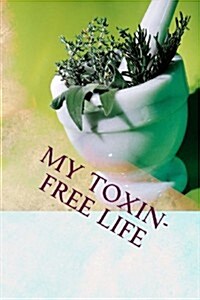 My Toxin-Free Life: Journal for Recording Herbal, Botanical and All-Natural Recipes, Health and Beauty Solutions, and Household Cleansers (Paperback)