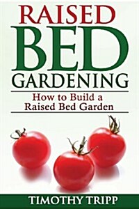 Raised Bed Gardening: How to Build a Raised Bed Garden (Paperback)