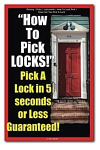 Picking - Picks - Locksmith - How To Lock Pick - How Can You Pick A Lock - How To Pick LOCKS! Pick A Lock in 5 seconds or Less Guaranteed! (Paperback)