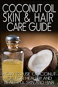 Coconut Oil Skin & Hair Care Guide: How to Use Coconut Oil for Healthy and Beautiful Skin and Hair (Paperback)