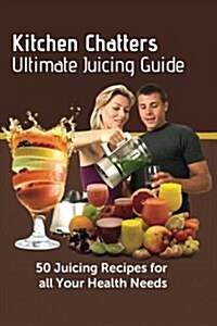 Kitchen Chatters Ultimate Juicing Guide: 50 juicing Recipes for All Your Health Needs (Paperback)