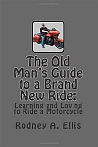 The Old Mans Guide to a Brand New Ride: Learning and Loving to Ride a Motorcycle (Paperback)