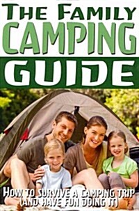 The Family Camping Guide: How to Survive a Camping Trip (and Have Fun Doing It) (Paperback)