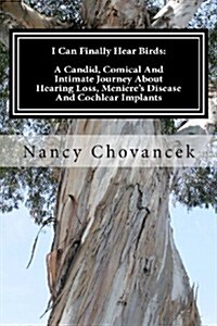 I Can Finally Hear Birds: A Candid, Comical and Intimate Journey about Hearing Loss, Menieres Disease and Cochlear Implants (Paperback)