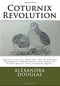 Coturnix Revolution: The Success in Keeping the Versatile Coturnix: Everything You Need to Know about the Japanese Quail (Paperback)