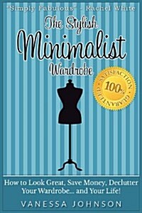 The Stylish Minimalist Wardrobe: How to Look Great, Save Money, Declutter Your Wardrobe and Your Life! (Paperback)