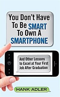 You Dont Have to Be Smart to Own a Smartphone: And Other Lessons to Excel at Your First Job After Graduation (Paperback)