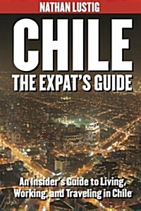 Chile: The Expats Guide: An Insiders Guide to Living, Working & Traveling in Chile (Paperback, 1st)