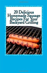 20 Delicious Homemade Sausage Recipes For Your Backyard Grilling (Paperback)