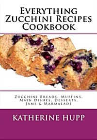 Everything Zucchini Recipes Cookbook: Zucchini Breads, Muffins, Main Dishes, Desserts, Jams & Marmalade (Paperback)