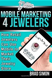 Mobile Marketing 4 Jewelers: How Retail Jewelers Can Use Mobile to Market Their Jewelry Store (Paperback)