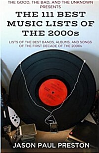 The 111 Best Music Lists of the 2000s: From the Blog, the Good, the Bad and the Unknown, Lists of the Best Bands, Albums & Songs of the First Decade o (Paperback)