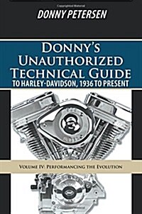 Donnys Unauthorized Technical Guide to Harley-Davidson, 1936 to Present: Volume IV: Performancing the Evolution (Paperback)