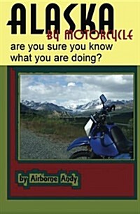 Alaska by Motorcycle - Are You Sure You Know What You Are Doing? (Paperback)