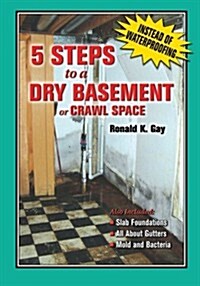 5 Steps to a Dry Basement or Crawl Space: An Alternative to Aftermarket Waterproofing for Wet Basements (Paperback)