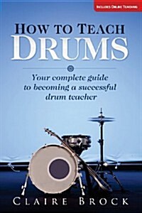 How to Teach Drums: Your Complete Guide to Becoming a Successful Drum Teacher (Paperback)