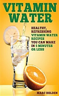 Vitamin Water: Healthy, Refreshing Vitamin Water Recipes You Can Make in 5 Minutes or Less (Paperback)