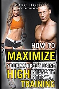 How to Maximize Your Workout Using High Intensity Interval Training (Paperback)