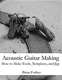 Acoustic Guitar Making: How to Make Tools, Templates, and Jigs (Paperback)