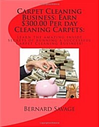 Carpet Cleaning Business: Earn $300.00 Per day Cleaning Carpets:: Learn the amazing inside secrets of running a successful Carpet Cleaning Business! (Paperback, 1st)