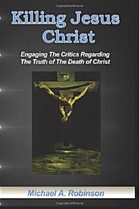 Killing Jesus Christ: Engaging the Critics Regarding the Truth of the Death of Christ (Paperback)