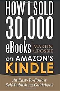 How I Sold 30,000 eBooks on Amazons Kindle: An Easy-To-Follow Self-Publishing Guidebook 2016 Edition (Paperback)