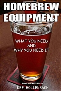 Homebrew Equipment (Black and White): What You Need and Why You Need It (Paperback)