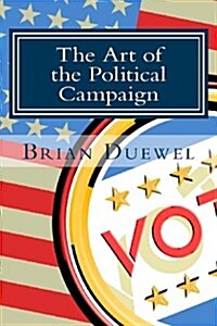 The Art of the Political Campaign: How to Run for Elected Office with No Money, Name Recognition or Political Connections (Paperback)