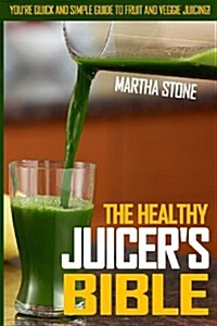 The Healthy Juicers Bible: Youre Quick and Simple Guide to Fruit and Veggie Juicing! (Paperback)