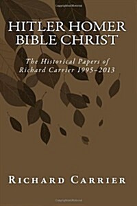 Hitler Homer Bible Christ: The Historical Papers of Richard Carrier 1995-2013 (Paperback)