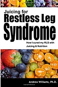 Juicing for Restless Leg Syndrome: How I Treated My RLS by Juicing! (Paperback, 1.1)