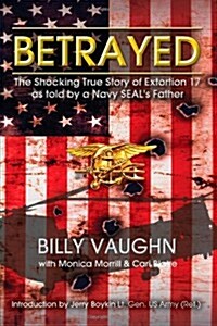 Betrayed: The Shocking True Story of Extortion 17 as Told by a Navy Seals Father (Paperback)