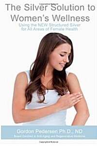 The Silver Solution to Womens Wellness: Using the New Structured Silver for All Areas of Female Health (Paperback)