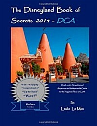 The Disneyland Book of Secrets 2014 - Dca: One Locals Unauthorized, Rapturous and Indispensable Guide to the Happiest Place on Earth (Paperback)
