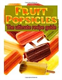 Fruit Popsicles: The Ultimate Recipe Guide - Over 30 Healthy & Homemade Recipes (Paperback)